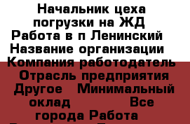 Начальник цеха погрузки на ЖД. Работа в п.Ленинский › Название организации ­ Компания-работодатель › Отрасль предприятия ­ Другое › Минимальный оклад ­ 30 000 - Все города Работа » Вакансии   . Тыва респ.,Ак-Довурак г.